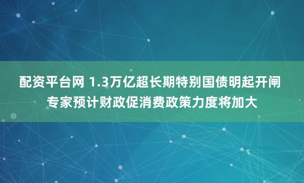 配资平台网 1.3万亿超长期特别国债明起开闸 专家预计财政促消费政策力度将加大