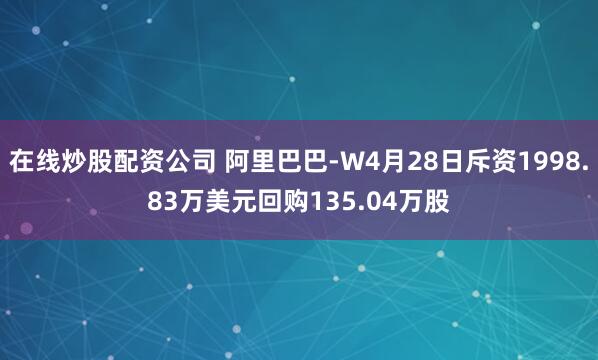 在线炒股配资公司 阿里巴巴-W4月28日斥资1998.83万美元回购135.04万股