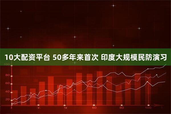 10大配资平台 50多年来首次 印度大规模民防演习