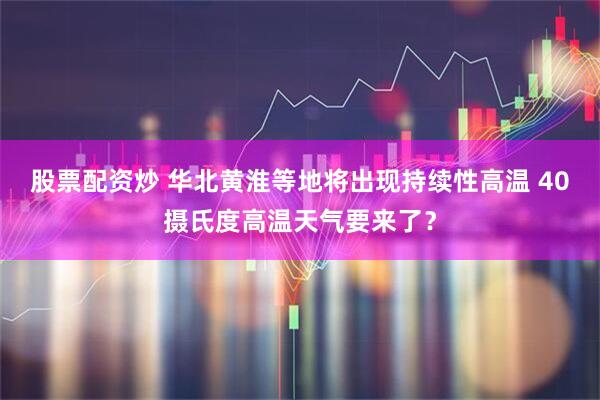 股票配资炒 华北黄淮等地将出现持续性高温 40摄氏度高温天气要来了？