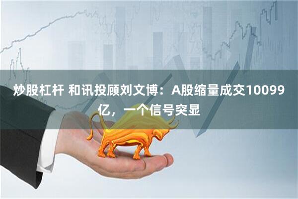 炒股杠杆 和讯投顾刘文博：A股缩量成交10099亿，一个信号突显