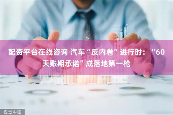 配资平台在线咨询 汽车“反内卷”进行时：“60天账期承诺”成落地第一枪