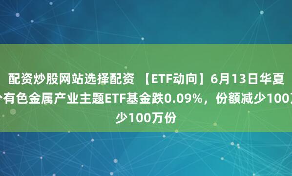 配资炒股网站选择配资 【ETF动向】6月13日华夏细分有色金属产业主题ETF基金跌0.09%，份额减少100万份