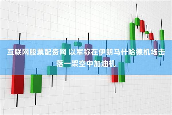 互联网股票配资网 以军称在伊朗马什哈德机场击落一架空中加油机