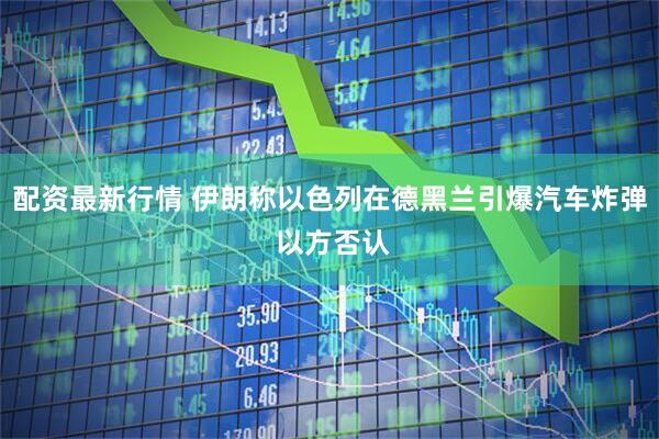 配资最新行情 伊朗称以色列在德黑兰引爆汽车炸弹 以方否认