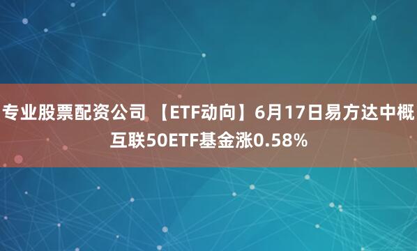 专业股票配资公司 【ETF动向】6月17日易方达中概互联50ETF基金涨0.58%