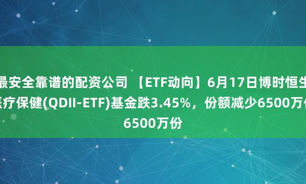 最安全靠谱的配资公司 【ETF动向】6月17日博时恒生医疗保健(QDII-ETF)基金跌3.45%，份额减少6500万份