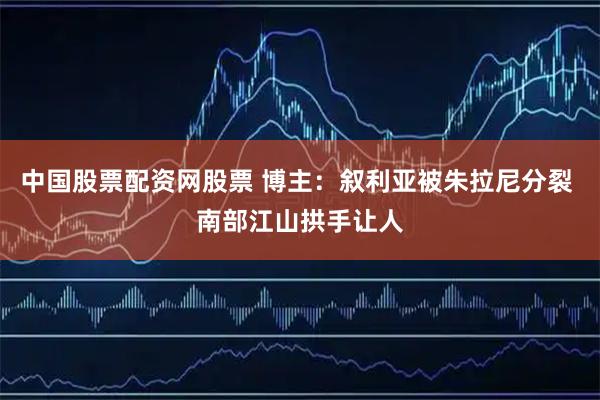 中国股票配资网股票 博主：叙利亚被朱拉尼分裂 南部江山拱手让人