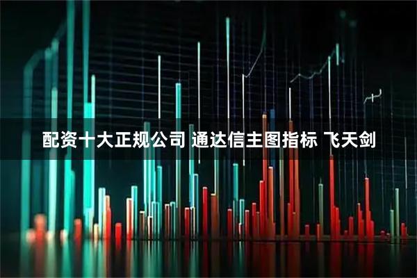配资十大正规公司 通达信主图指标 飞天剑