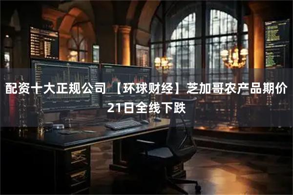 配资十大正规公司 【环球财经】芝加哥农产品期价21日全线下跌