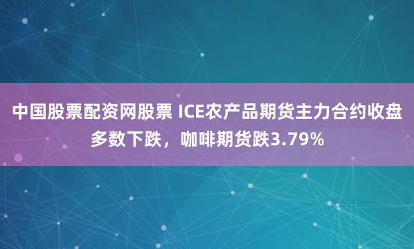 中国股票配资网股票 ICE农产品期货主力合约收盘多数下跌，咖啡期货跌3.79%