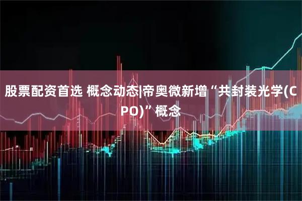 股票配资首选 概念动态|帝奥微新增“共封装光学(CPO)”概念