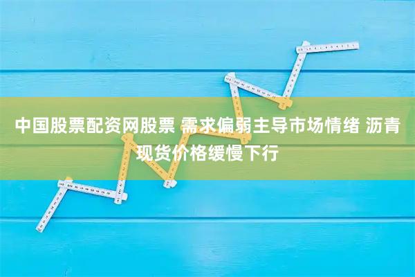 中国股票配资网股票 需求偏弱主导市场情绪 沥青现货价格缓慢下行