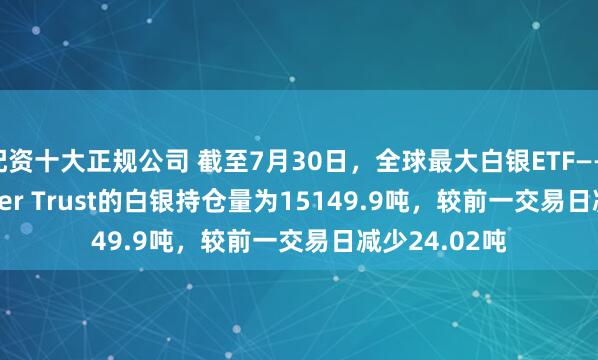 配资十大正规公司 截至7月30日，全球最大白银ETF——iShares Silver Trust的白银持仓量为15149.9吨，较前一交易日减少24.02吨