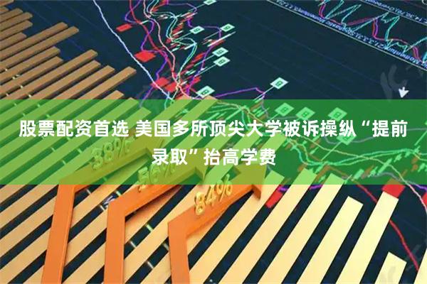 股票配资首选 美国多所顶尖大学被诉操纵“提前录取”抬高学费