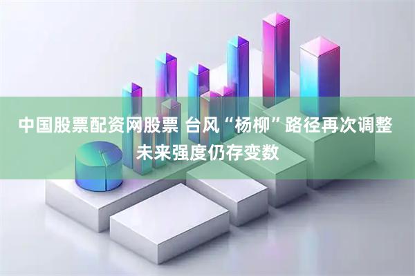 中国股票配资网股票 台风“杨柳”路径再次调整 未来强度仍存变数
