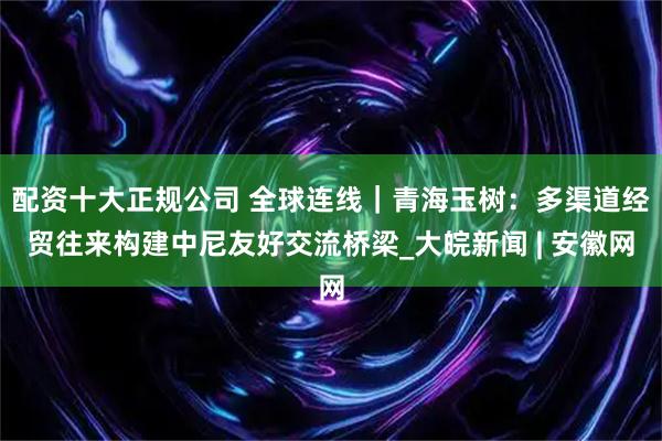 配资十大正规公司 全球连线｜青海玉树：多渠道经贸往来构建中尼友好交流桥梁_大皖新闻 | 安徽网