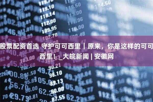 股票配资首选 守护可可西里｜原来，你是这样的可可西里！_大皖新闻 | 安徽网