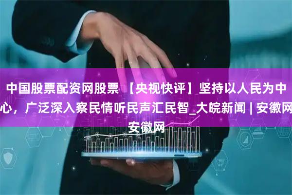 中国股票配资网股票 【央视快评】坚持以人民为中心，广泛深入察民情听民声汇民智_大皖新闻 | 安徽网