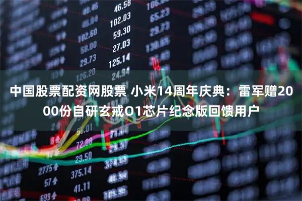 中国股票配资网股票 小米14周年庆典：雷军赠2000份自研玄戒O1芯片纪念版回馈用户