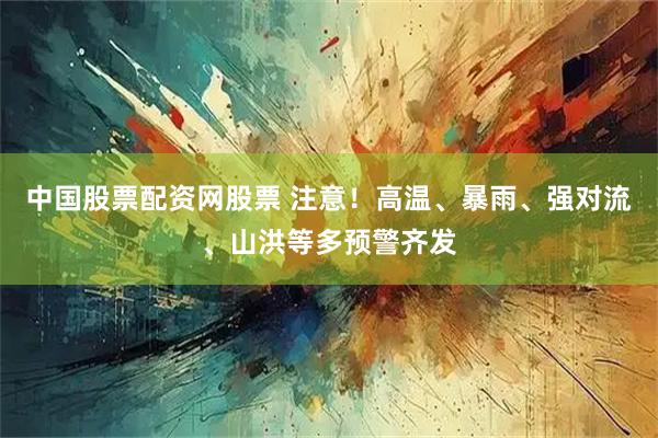 中国股票配资网股票 注意！高温、暴雨、强对流、山洪等多预警齐发