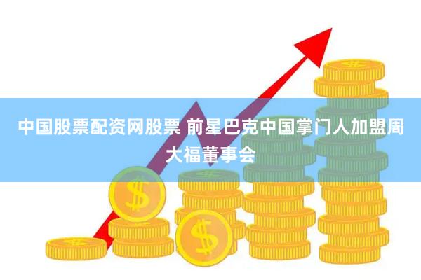 中国股票配资网股票 前星巴克中国掌门人加盟周大福董事会