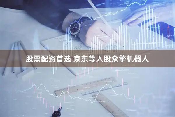 股票配资首选 京东等入股众擎机器人