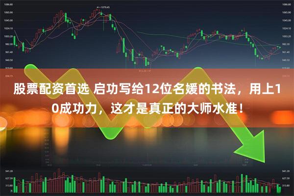 股票配资首选 启功写给12位名媛的书法，用上10成功力，这才是真正的大师水准！