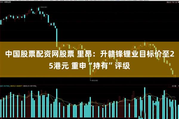 中国股票配资网股票 里昂：升赣锋锂业目标价至25港元 重申“持有”评级