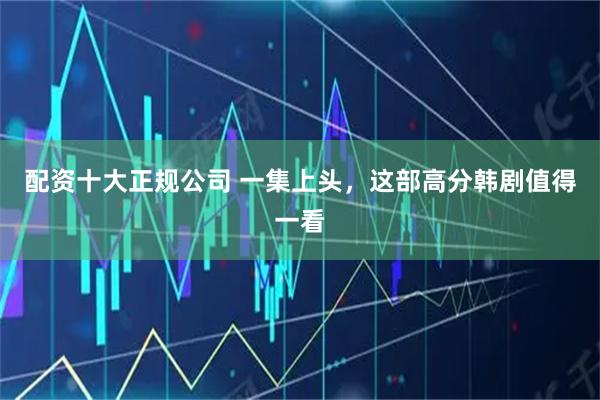 配资十大正规公司 一集上头，这部高分韩剧值得一看