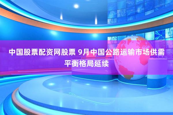 中国股票配资网股票 9月中国公路运输市场供需平衡格局延续