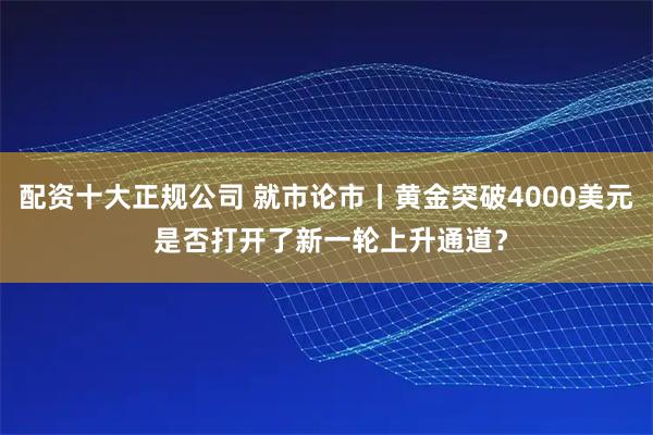 配资十大正规公司 就市论市丨黄金突破4000美元 是否打开了新一轮上升通道？