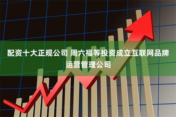 配资十大正规公司 周六福等投资成立互联网品牌运营管理公司