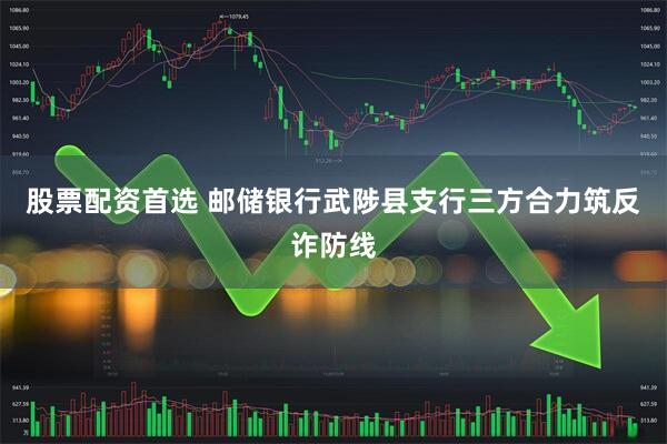 股票配资首选 邮储银行武陟县支行三方合力筑反诈防线