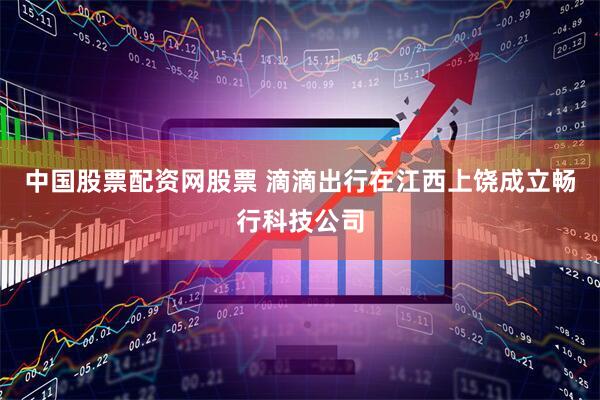 中国股票配资网股票 滴滴出行在江西上饶成立畅行科技公司