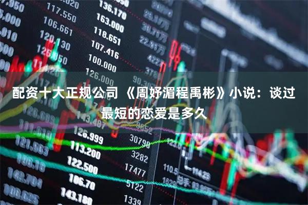 配资十大正规公司 《周妤湄程禹彬》小说：谈过最短的恋爱是多久