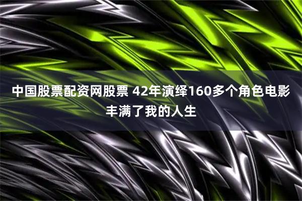 中国股票配资网股票 42年演绎160多个角色电影丰满了我的人生