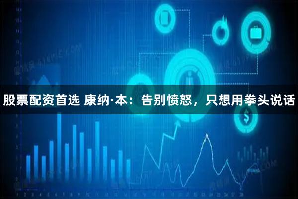 股票配资首选 康纳·本：告别愤怒，只想用拳头说话