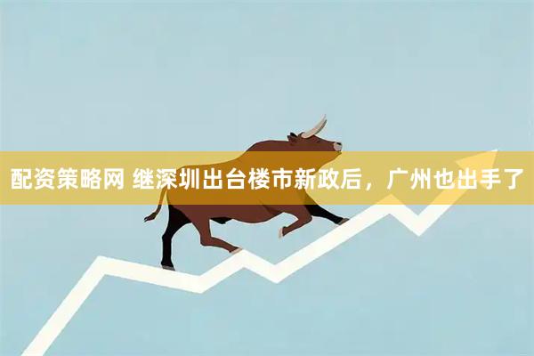 配资策略网 继深圳出台楼市新政后，广州也出手了