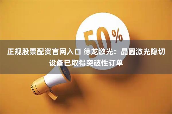 正规股票配资官网入口 德龙激光：晶圆激光隐切设备已取得突破性订单
