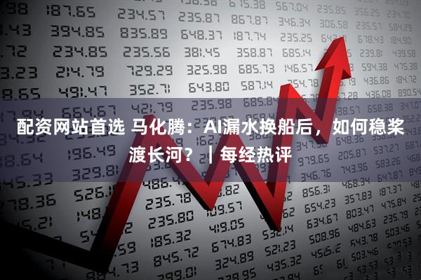 配资网站首选 马化腾:AI漏水换船后,如何稳桨渡长河?|每经热评