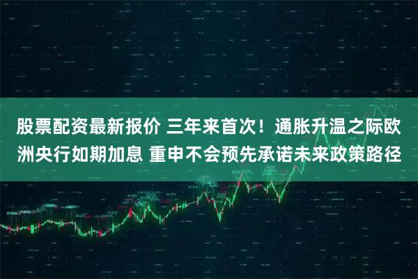 股票配资最新报价 三年来首次！通胀升温之际欧洲央行如期加息 重申不会预先承诺未来政策路径