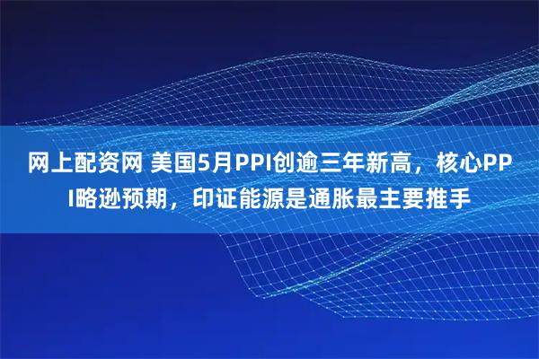 网上配资网 美国5月PPI创逾三年新高，核心PPI略逊预期，印证能源是通胀最主要推手