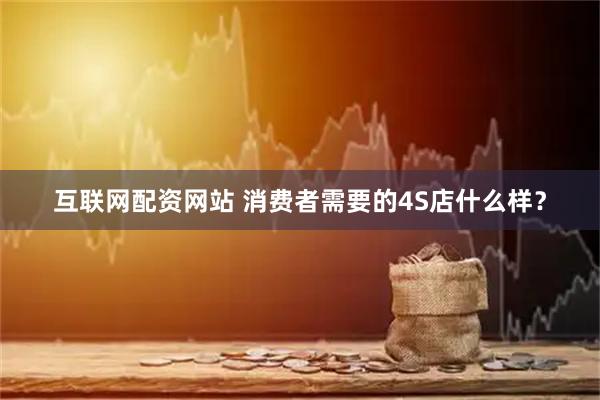 互联网配资网站 消费者需要的4S店什么样？