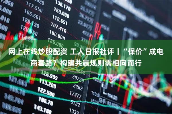 网上在线炒股配资 工人日报社评丨“保价”成电商套路？构建共赢规则需相向而行