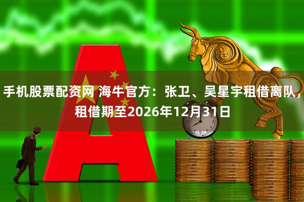 手机股票配资网 海牛官方：张卫、吴星宇租借离队，租借期至2026年12月31日