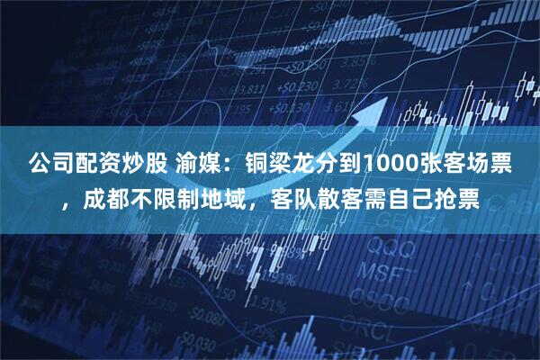 公司配资炒股 渝媒：铜梁龙分到1000张客场票，成都不限制地域，客队散客需自己抢票