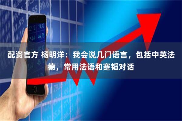 配资官方 杨明洋：我会说几门语言，包括中英法德，常用法语和蹇韬对话