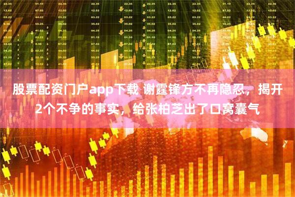 股票配资门户app下载 谢霆锋方不再隐忍，揭开2个不争的事实，给张柏芝出了口窝囊气