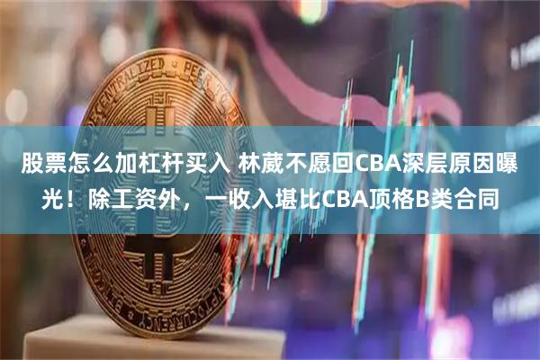 股票怎么加杠杆买入 林葳不愿回CBA深层原因曝光！除工资外，一收入堪比CBA顶格B类合同